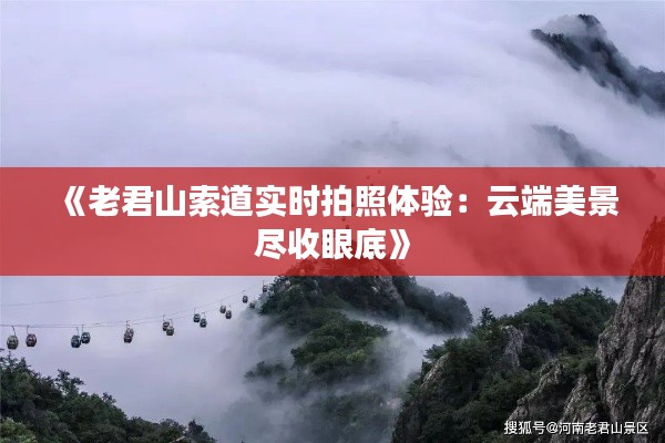 《老君山索道实时拍照体验：云端美景尽收眼底》