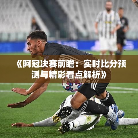 《阿冠决赛前瞻：实时比分预测与精彩看点解析》