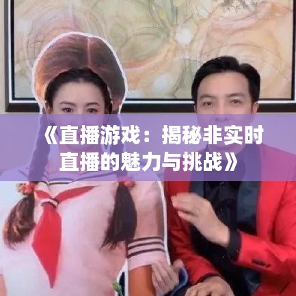 《直播游戏：揭秘非实时直播的魅力与挑战》