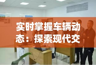 实时掌握车辆动态：探索现代交通监控技术