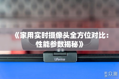 《家用实时摄像头全方位对比：性能参数揭秘》