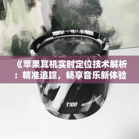 《苹果耳机实时定位技术解析：精准追踪，畅享音乐新体验》