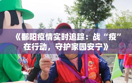《鄱阳疫情实时追踪：战“疫”在行动，守护家园安宁》