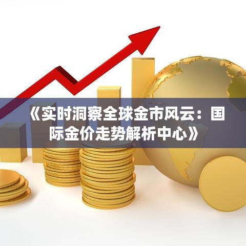 《实时洞察全球金市风云：国际金价走势解析中心》
