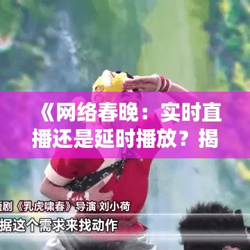 《网络春晚：实时直播还是延时播放？揭秘幕后真相》