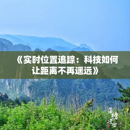 《实时位置追踪：科技如何让距离不再遥远》