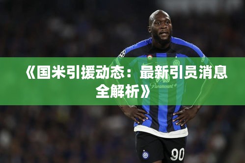 《国米引援动态：最新引员消息全解析》