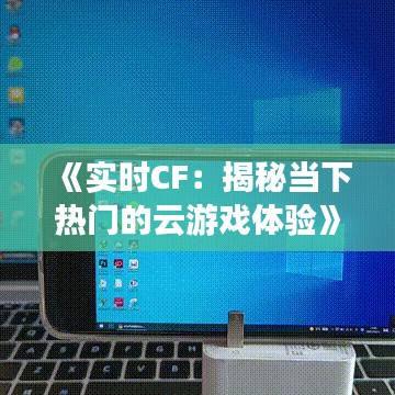 《实时CF：揭秘当下热门的云游戏体验》