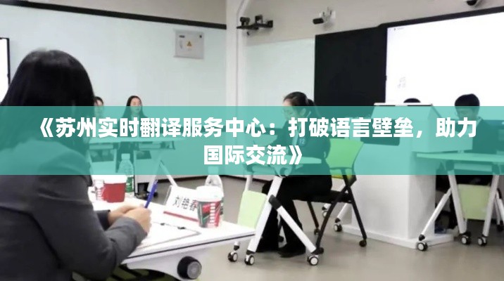 《苏州实时翻译服务中心：打破语言壁垒，助力国际交流》