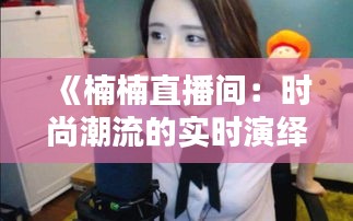 《楠楠直播间：时尚潮流的实时演绎》