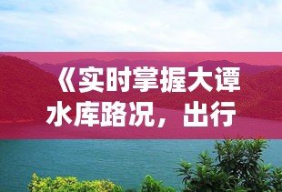 《实时掌握大谭水库路况，出行无忧新选择》