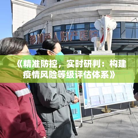 《精准防控，实时研判：构建疫情风险等级评估体系》