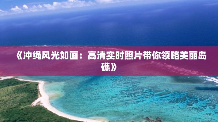 《冲绳风光如画：高清实时照片带你领略美丽岛礁》