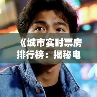 《城市实时票房排行榜：揭秘电影市场风云变幻》