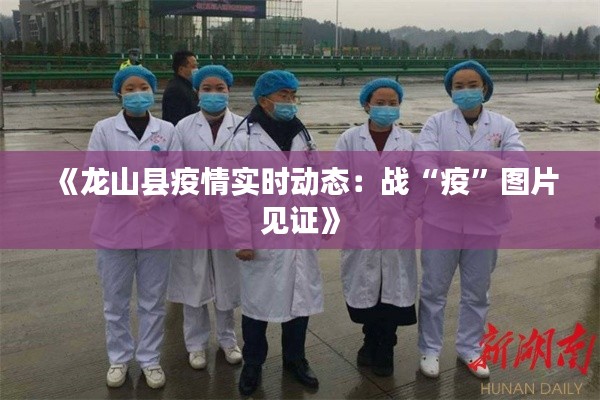 《龙山县疫情实时动态：战“疫”图片见证》