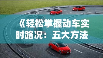 《轻松掌握动车实时路况：五大方法助您出行无忧》