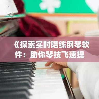 《探索实时陪练钢琴软件：助你琴技飞速提升的利器》