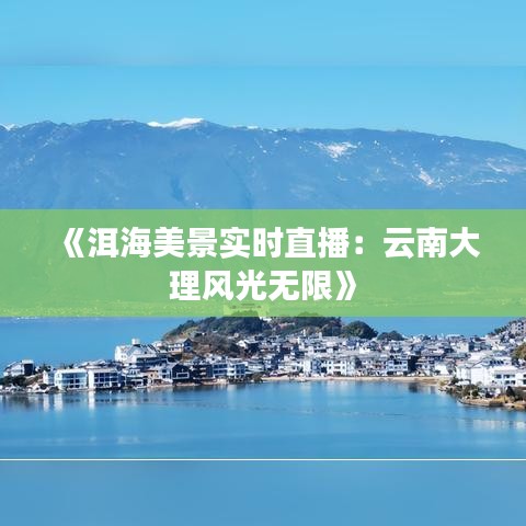 《洱海美景实时直播：云南大理风光无限》
