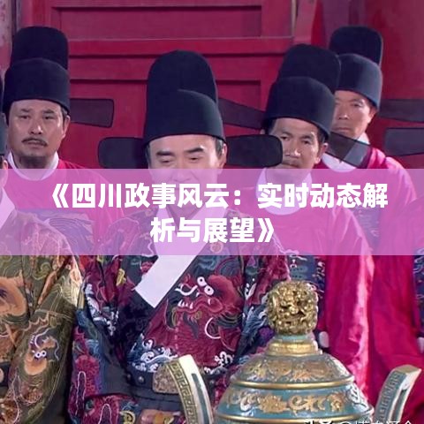 《四川政事风云：实时动态解析与展望》