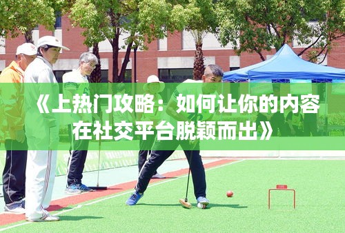 《上热门攻略：如何让你的内容在社交平台脱颖而出》