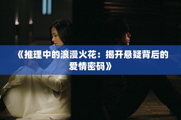 《推理中的浪漫火花：揭开悬疑背后的爱情密码》