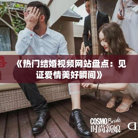 《热门结婚视频网站盘点：见证爱情美好瞬间》
