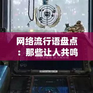 网络流行语盘点：那些让人共鸣的热门句子