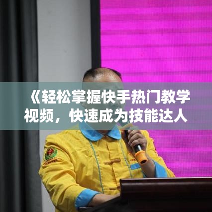 《轻松掌握快手热门教学视频，快速成为技能达人！》