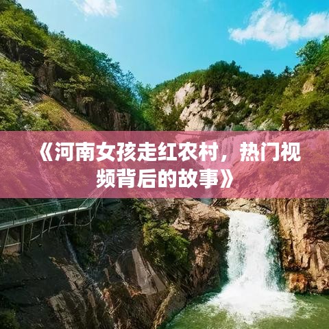 《河南女孩走红农村，热门视频背后的故事》