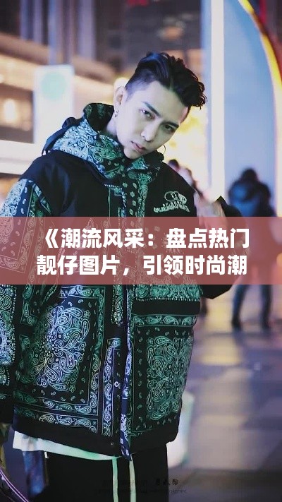 《潮流风采：盘点热门靓仔图片，引领时尚潮流》