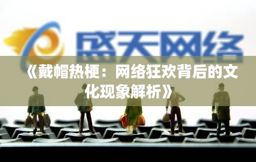 《戴帽热梗：网络狂欢背后的文化现象解析》