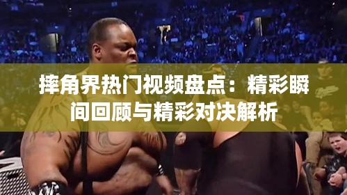 摔角界热门视频盘点：精彩瞬间回顾与精彩对决解析