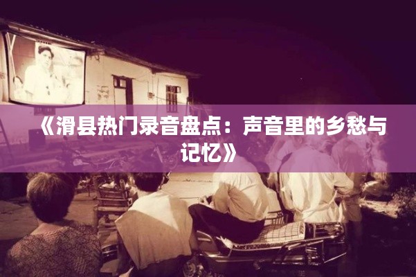 《滑县热门录音盘点：声音里的乡愁与记忆》