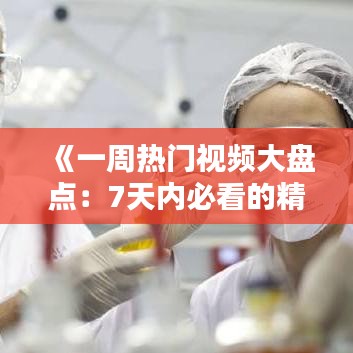 《一周热门视频大盘点：7天内必看的精彩内容汇总》
