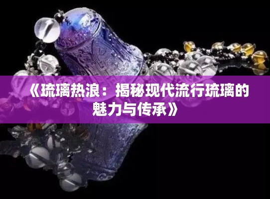 《琉璃热浪：揭秘现代流行琉璃的魅力与传承》