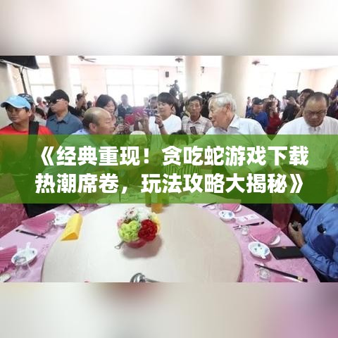 《经典重现！贪吃蛇游戏下载热潮席卷，玩法攻略大揭秘》