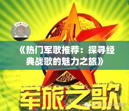 《热门军歌推荐：探寻经典战歌的魅力之旅》