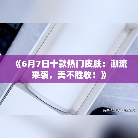 《6月7日十款热门皮肤：潮流来袭，美不胜收！》