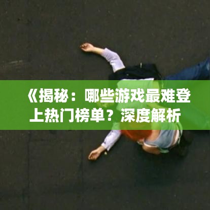《揭秘：哪些游戏最难登上热门榜单？深度解析》