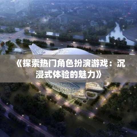 《探索热门角色扮演游戏：沉浸式体验的魅力》