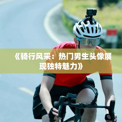 《骑行风采：热门男生头像展现独特魅力》