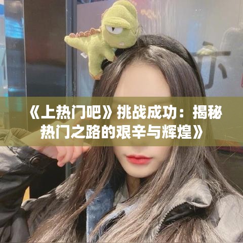 《上热门吧》挑战成功：揭秘热门之路的艰辛与辉煌》