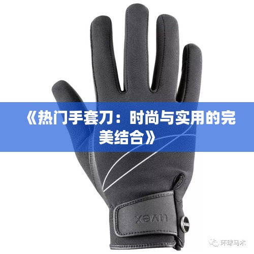 《热门手套刀：时尚与实用的完美结合》