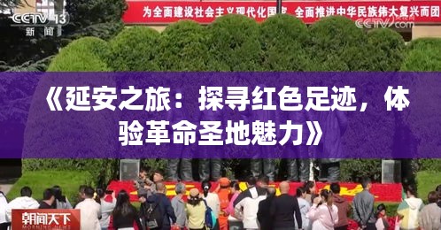 《延安之旅：探寻红色足迹，体验革命圣地魅力》