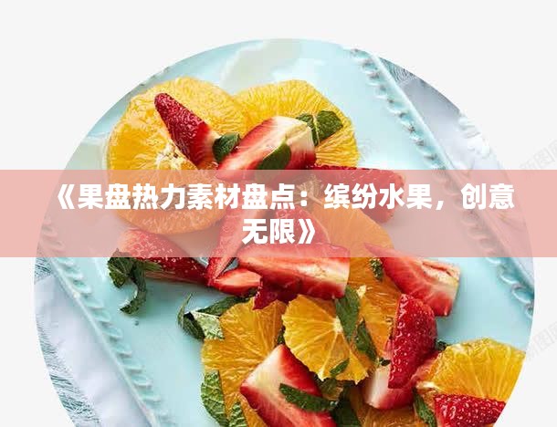 《果盘热力素材盘点：缤纷水果，创意无限》
