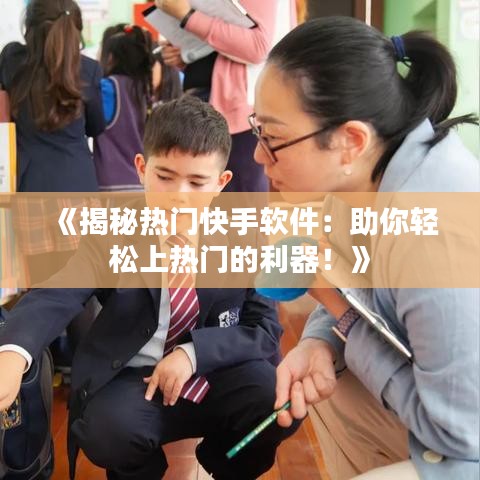 《揭秘热门快手软件：助你轻松上热门的利器！》