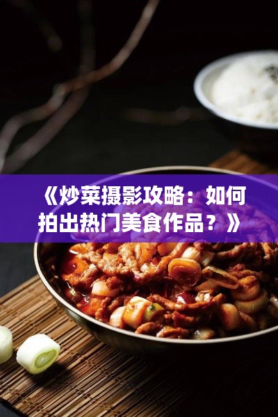 《炒菜摄影攻略：如何拍出热门美食作品？》
