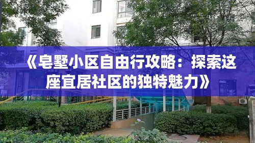 《皂墅小区自由行攻略：探索这座宜居社区的独特魅力》