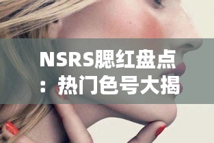 NSRS腮红盘点：热门色号大揭秘，让你轻松成为焦点！