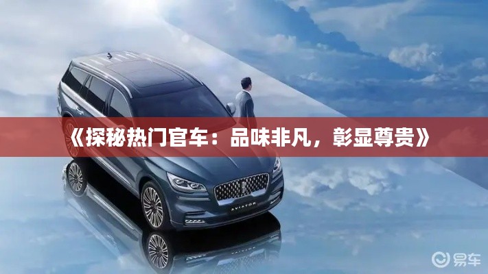 《探秘热门官车：品味非凡，彰显尊贵》